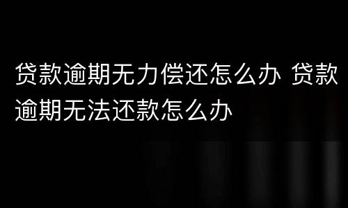 贷款逾期无力偿还怎么办 贷款逾期无法还款怎么办