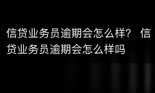信贷业务员逾期会怎么样？ 信贷业务员逾期会怎么样吗