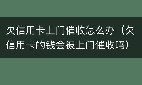 欠信用卡上门催收怎么办（欠信用卡的钱会被上门催收吗）