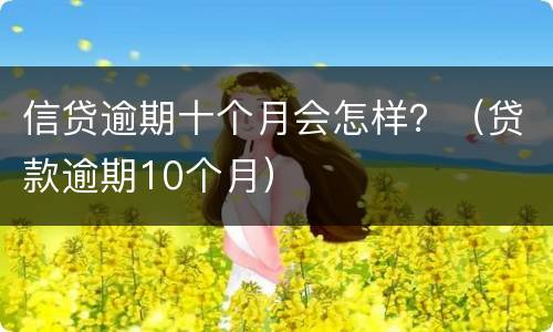 信贷逾期十个月会怎样？（贷款逾期10个月）