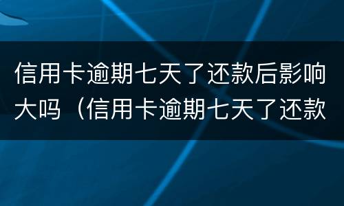 信用卡逾期七天了还款后影响大吗（信用卡逾期七天了还款后影响大吗）