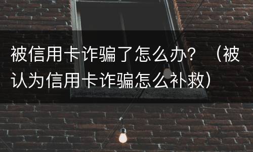 被信用卡诈骗了怎么办？（被认为信用卡诈骗怎么补救）