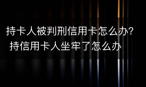 持卡人被判刑信用卡怎么办？ 持信用卡人坐牢了怎么办