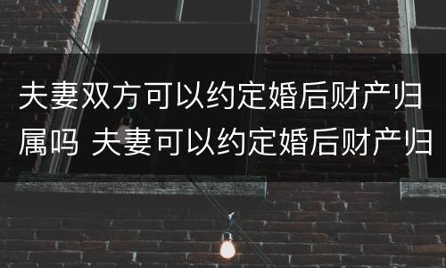 夫妻双方可以约定婚后财产归属吗 夫妻可以约定婚后财产归哪一方所有吗