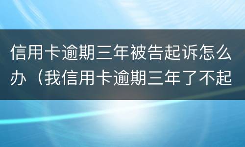 信用卡逾期三年被告起诉怎么办（我信用卡逾期三年了不起诉我为什么）