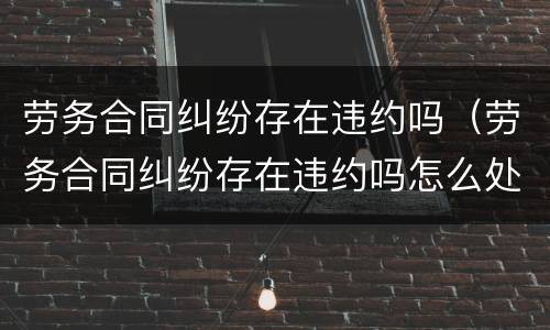 劳务合同纠纷存在违约吗（劳务合同纠纷存在违约吗怎么处理）