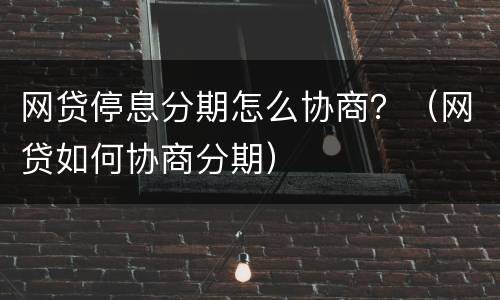 网贷停息分期怎么协商？（网贷如何协商分期）