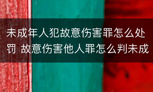 未成年人犯故意伤害罪怎么处罚 故意伤害他人罪怎么判未成年