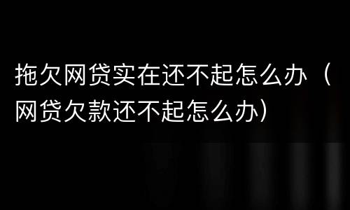拖欠网贷实在还不起怎么办（网贷欠款还不起怎么办）