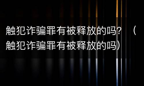 触犯诈骗罪有被释放的吗？（触犯诈骗罪有被释放的吗）