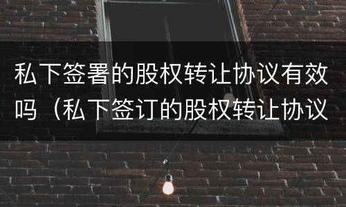 私下签署的股权转让协议有效吗（私下签订的股权转让协议有效吗）