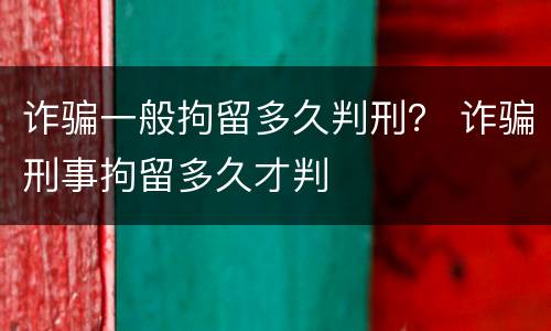 诈骗一般拘留多久判刑？ 诈骗刑事拘留多久才判