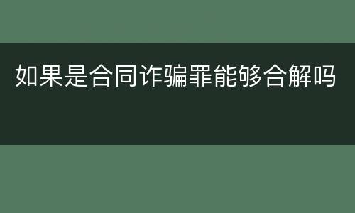 如果是合同诈骗罪能够合解吗