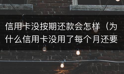 信用卡没按期还款会怎样（为什么信用卡没用了每个月还要还款）