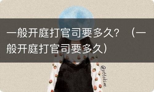 一般开庭打官司要多久？（一般开庭打官司要多久）