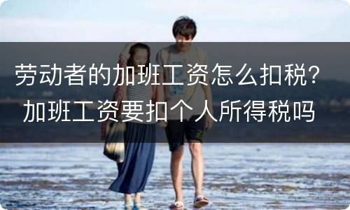 劳动者的加班工资怎么扣税？ 加班工资要扣个人所得税吗