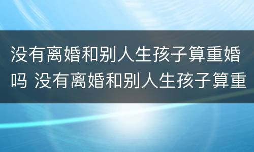 没有离婚和别人生孩子算重婚吗 没有离婚和别人生孩子算重婚吗怎么办
