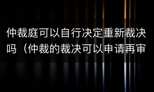 仲裁庭可以自行决定重新裁决吗（仲裁的裁决可以申请再审吗?）