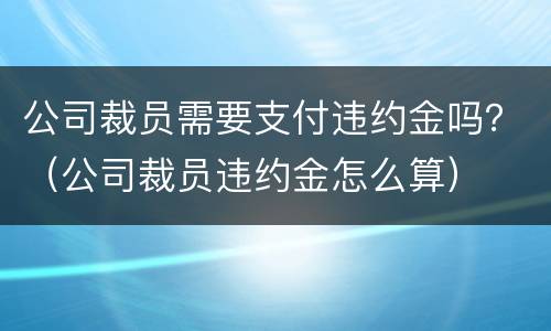 公司裁员需要支付违约金吗？（公司裁员违约金怎么算）