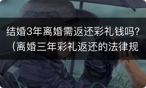 结婚3年离婚需返还彩礼钱吗？（离婚三年彩礼返还的法律规定）