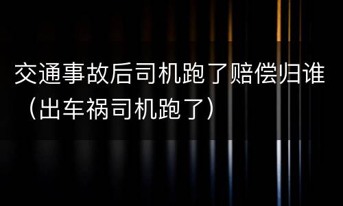 交通事故后司机跑了赔偿归谁（出车祸司机跑了）