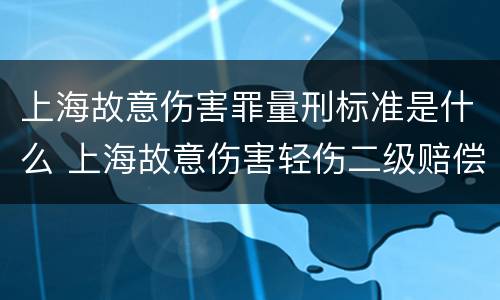 上海故意伤害罪量刑标准是什么 上海故意伤害轻伤二级赔偿标准