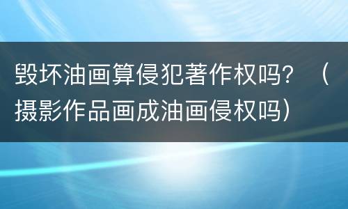 毁坏油画算侵犯著作权吗？（摄影作品画成油画侵权吗）