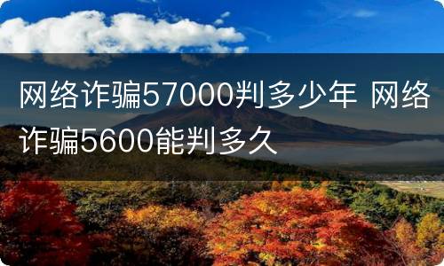 网络诈骗57000判多少年 网络诈骗5600能判多久