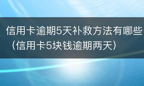 信用卡逾期5天补救方法有哪些（信用卡5块钱逾期两天）