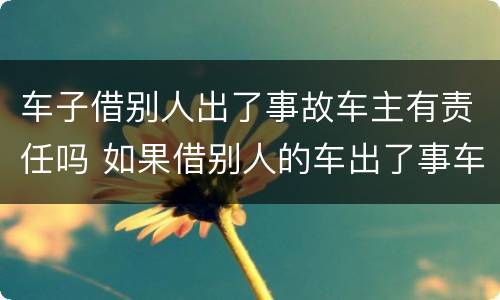 车子借别人出了事故车主有责任吗 如果借别人的车出了事车主有责任吗