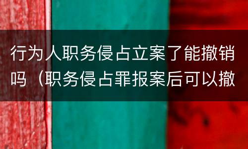 行为人职务侵占立案了能撤销吗（职务侵占罪报案后可以撤销吗）