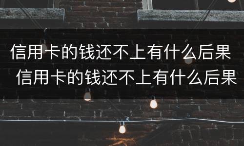 信用卡的钱还不上有什么后果 信用卡的钱还不上有什么后果嘛