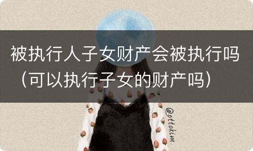 被执行人子女财产会被执行吗（可以执行子女的财产吗）