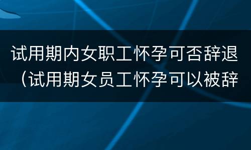 试用期内女职工怀孕可否辞退（试用期女员工怀孕可以被辞退吗）