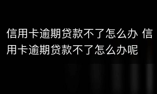 信用卡逾期贷款不了怎么办 信用卡逾期贷款不了怎么办呢