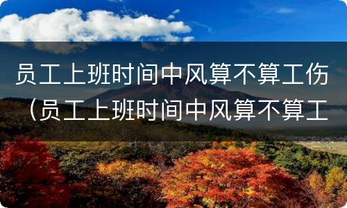 员工上班时间中风算不算工伤（员工上班时间中风算不算工伤赔偿）