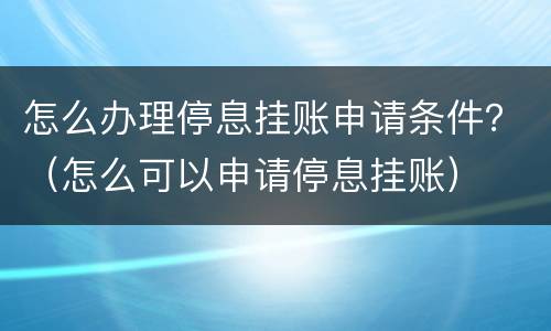 怎么办理停息挂账申请条件？（怎么可以申请停息挂账）
