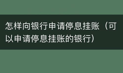 怎样向银行申请停息挂账（可以申请停息挂账的银行）