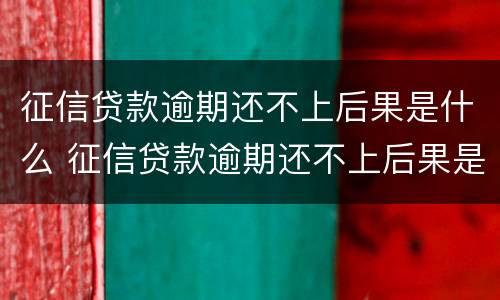 征信贷款逾期还不上后果是什么 征信贷款逾期还不上后果是什么呢