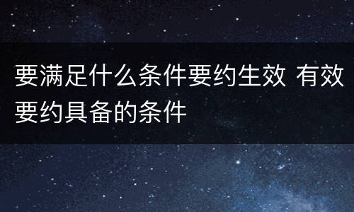 要满足什么条件要约生效 有效要约具备的条件