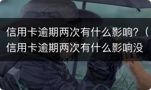 信用卡逾期两次有什么影响?（信用卡逾期两次有什么影响没）