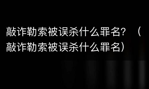 敲诈勒索被误杀什么罪名？（敲诈勒索被误杀什么罪名）