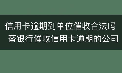 信用卡逾期到单位催收合法吗 替银行催收信用卡逾期的公司合法吗