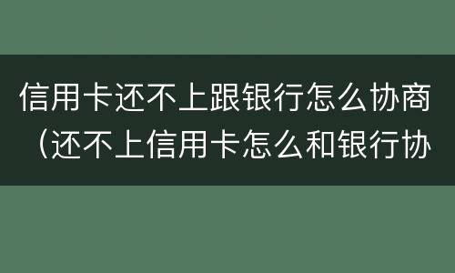 信用卡还不上跟银行怎么协商（还不上信用卡怎么和银行协商）