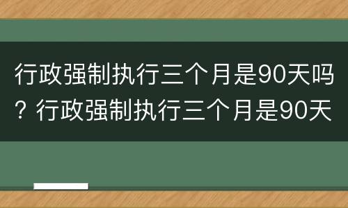 行政强制执行三个月是90天吗? 行政强制执行三个月是90天吗