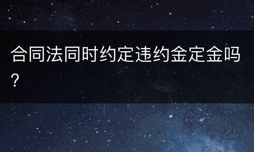 合同法同时约定违约金定金吗?
