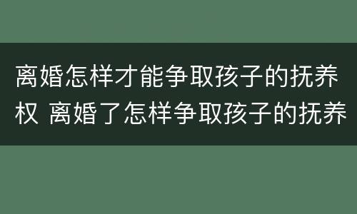 离婚怎样才能争取孩子的抚养权 离婚了怎样争取孩子的抚养权