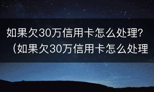 如果欠30万信用卡怎么处理？（如果欠30万信用卡怎么处理最好）