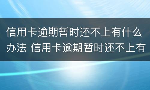 信用卡逾期暂时还不上有什么办法 信用卡逾期暂时还不上有什么办法恢复