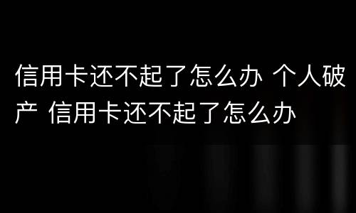 信用卡还不起了怎么办 个人破产 信用卡还不起了怎么办